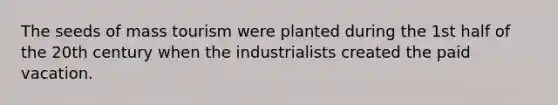 The seeds of mass tourism were planted during the 1st half of the 20th century when the industrialists created the paid vacation.