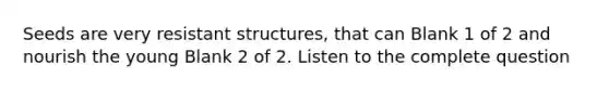 Seeds are very resistant structures, that can Blank 1 of 2 and nourish the young Blank 2 of 2. Listen to the complete question