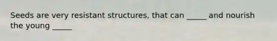 Seeds are very resistant structures, that can _____ and nourish the young _____