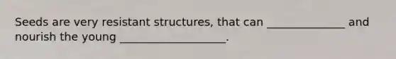 Seeds are very resistant structures, that can ______________ and nourish the young ___________________.