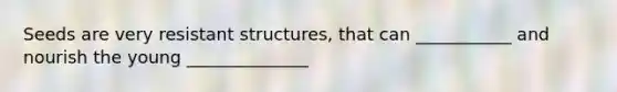 Seeds are very resistant structures, that can ___________ and nourish the young ______________