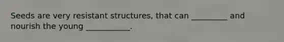 Seeds are very resistant structures, that can _________ and nourish the young ___________.