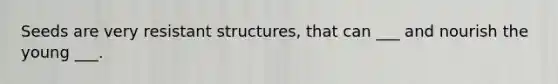 Seeds are very resistant structures, that can ___ and nourish the young ___.