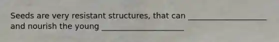 Seeds are very resistant structures, that can ____________________ and nourish the young _____________________