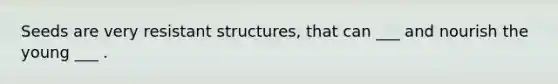 Seeds are very resistant structures, that can ___ and nourish the young ___ .