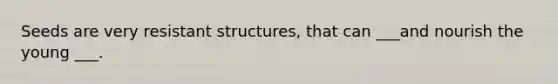Seeds are very resistant structures, that can ___and nourish the young ___.