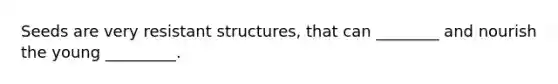 Seeds are very resistant structures, that can ________ and nourish the young _________.