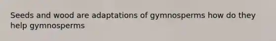 Seeds and wood are adaptations of gymnosperms how do they help gymnosperms