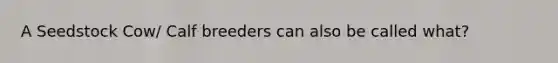 A Seedstock Cow/ Calf breeders can also be called what?