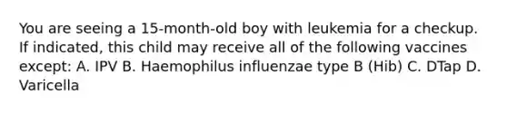 You are seeing a 15-month-old boy with leukemia for a checkup. If indicated, this child may receive all of the following vaccines except: A. IPV B. Haemophilus influenzae type B (Hib) C. DTap D. Varicella