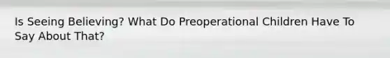 Is Seeing Believing? What Do Preoperational Children Have To Say About That?