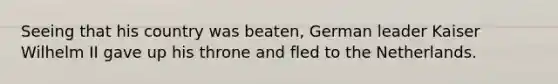 Seeing that his country was beaten, German leader Kaiser Wilhelm II gave up his throne and fled to the Netherlands.