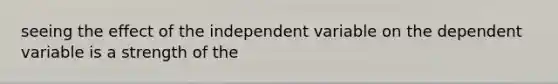 seeing the effect of the independent variable on the dependent variable is a strength of the