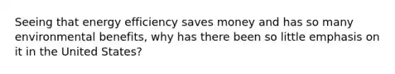 Seeing that energy efficiency saves money and has so many environmental benefits, why has there been so little emphasis on it in the United States?