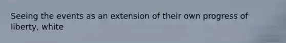Seeing the events as an extension of their own progress of liberty, white