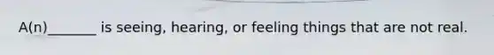 A(n)_______ is seeing, hearing, or feeling things that are not real.