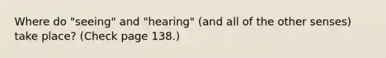 Where do "seeing" and "hearing" (and all of the other senses) take place? (Check page 138.)