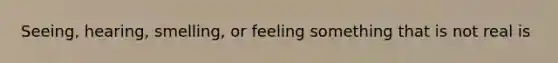 Seeing, hearing, smelling, or feeling something that is not real is