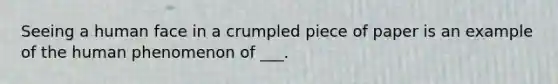 Seeing a human face in a crumpled piece of paper is an example of the human phenomenon of ___.