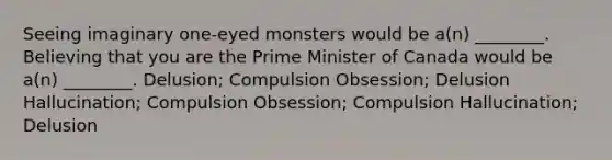 Seeing imaginary one-eyed monsters would be a(n) ________. Believing that you are the Prime Minister of Canada would be a(n) ________. Delusion; Compulsion Obsession; Delusion Hallucination; Compulsion Obsession; Compulsion Hallucination; Delusion