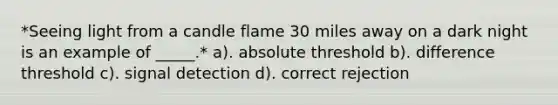 *Seeing light from a candle flame 30 miles away on a dark night is an example of _____.* a). absolute threshold b). difference threshold c). signal detection d). correct rejection