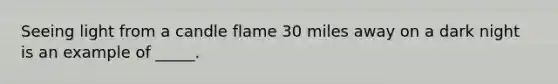 Seeing light from a candle flame 30 miles away on a dark night is an example of _____.