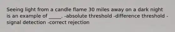 Seeing light from a candle flame 30 miles away on a dark night is an example of _____. -absolute threshold -difference threshold -signal detection -correct rejection