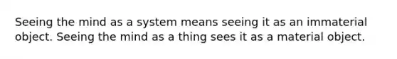 Seeing the mind as a system means seeing it as an immaterial object. Seeing the mind as a thing sees it as a material object.