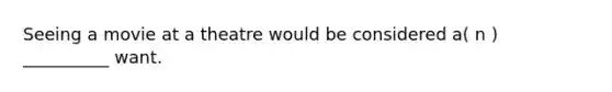 Seeing a movie at a theatre would be considered a( n ) __________ want.