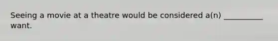 Seeing a movie at a theatre would be considered a(n) __________ want.