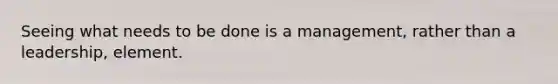 Seeing what needs to be done is a management, rather than a leadership, element.