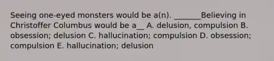 Seeing one-eyed monsters would be a(n). _______Believing in Christoffer Columbus would be a__ A. delusion, compulsion B. obsession; delusion C. hallucination; compulsion D. obsession; compulsion E. hallucination; delusion