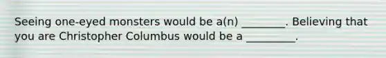 Seeing one-eyed monsters would be a(n) ________. Believing that you are Christopher Columbus would be a _________.