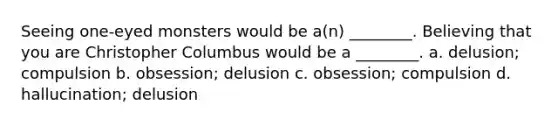 Seeing one-eyed monsters would be a(n) ________. Believing that you are Christopher Columbus would be a ________. a. delusion; compulsion b. obsession; delusion c. obsession; compulsion d. hallucination; delusion