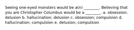 Seeing one-eyed monsters would be a(n) ________. Believing that you are Christopher Columbus would be a ________. a. obsession; delusion b. hallucination; delusion c. obsession; compulsion d. hallucination; compulsion e. delusion; compulsion