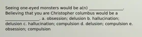 Seeing one-eyed monsters would be a(n) _________________. Believing that you are Christopher columbus would be a _________________. a. obsession; delusion b. hallucination; delusion c. hallucination; compulsion d. delusion; compulsion e. obsession; compulsion