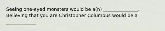 Seeing one-eyed monsters would be a(n) _______________. Believing that you are Christopher Columbus would be a _____________.