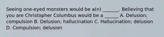 Seeing one-eyed monsters would be a(n) _______. Believing that you are Christopher Columbus would be a ______ A. Delusion; compulsion B. Delusion; hallucination C. Hallucination; delusion D. Compulsion; delusion