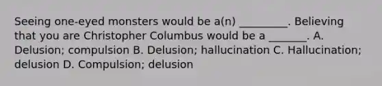 Seeing one-eyed monsters would be a(n) _________. Believing that you are Christopher Columbus would be a _______. A. Delusion; compulsion B. Delusion; hallucination C. Hallucination; delusion D. Compulsion; delusion