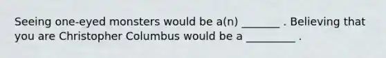 Seeing one-eyed monsters would be a(n) _______ . Believing that you are Christopher Columbus would be a _________ .