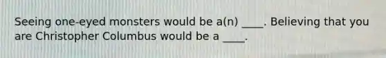 Seeing one-eyed monsters would be a(n) ____. Believing that you are Christopher Columbus would be a ____.