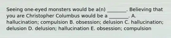 Seeing one-eyed monsters would be a(n) ________. Believing that you are Christopher Columbus would be a ________. A. hallucination; compulsion B. obsession; delusion C. hallucination; delusion D. delusion; hallucination E. obsession; compulsion