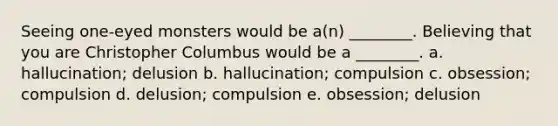 Seeing one-eyed monsters would be a(n) ________. Believing that you are Christopher Columbus would be a ________. a. hallucination; delusion b. hallucination; compulsion c. obsession; compulsion d. delusion; compulsion e. obsession; delusion