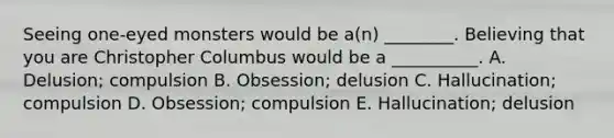 Seeing one-eyed monsters would be a(n) ________. Believing that you are Christopher Columbus would be a __________. A. Delusion; compulsion B. Obsession; delusion C. Hallucination; compulsion D. Obsession; compulsion E. Hallucination; delusion