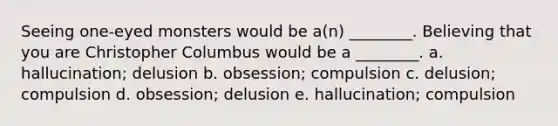 Seeing one-eyed monsters would be a(n) ________. Believing that you are Christopher Columbus would be a ________. a. hallucination; delusion b. obsession; compulsion c. delusion; compulsion d. obsession; delusion e. hallucination; compulsion