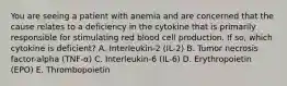 You are seeing a patient with anemia and are concerned that the cause relates to a deficiency in the cytokine that is primarily responsible for stimulating red blood cell production. If so, which cytokine is deficient? A. Interleukin-2 (IL-2) B. Tumor necrosis factor-alpha (TNF-α) C. Interleukin-6 (IL-6) D. Erythropoietin (EPO) E. Thrombopoietin