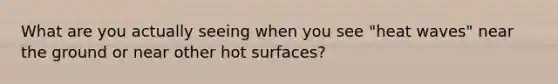 What are you actually seeing when you see "heat waves" near the ground or near other hot surfaces?