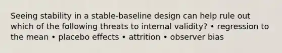 Seeing stability in a stable-baseline design can help rule out which of the following threats to internal validity? • regression to the mean • placebo effects • attrition • observer bias