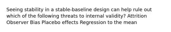 Seeing stability in a stable-baseline design can help rule out which of the following threats to internal validity? Attrition Observer Bias Placebo effects Regression to the mean