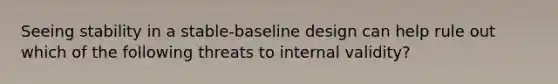 Seeing stability in a stable-baseline design can help rule out which of the following threats to internal validity?